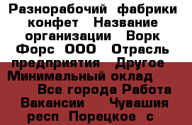 Разнорабочий  фабрики конфет › Название организации ­ Ворк Форс, ООО › Отрасль предприятия ­ Другое › Минимальный оклад ­ 27 000 - Все города Работа » Вакансии   . Чувашия респ.,Порецкое. с.